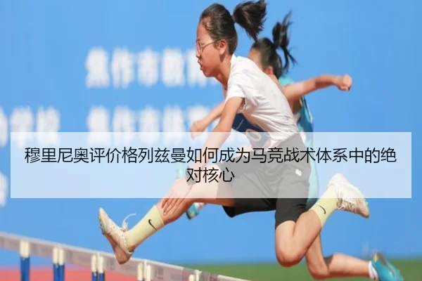 穆里尼奥评价格列兹曼如何成为马竞战术体系中的绝对核心