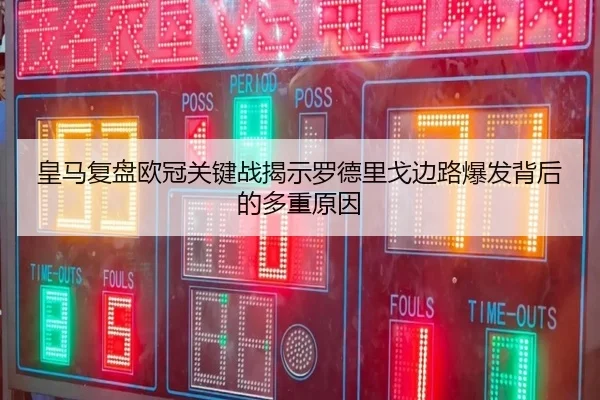 皇马复盘欧冠关键战揭示罗德里戈边路爆发背后的多重原因