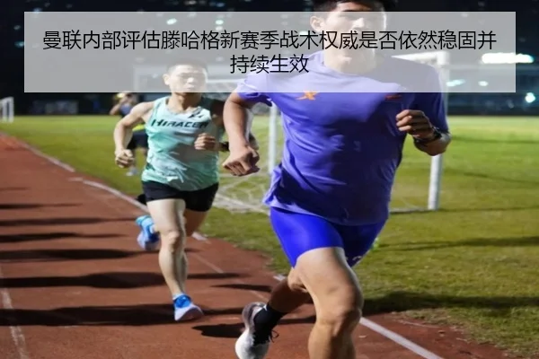 曼联内部评估滕哈格新赛季战术权威是否依然稳固并持续生效