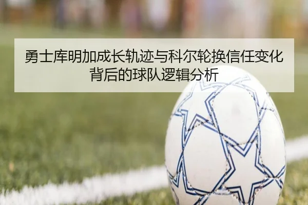 勇士库明加成长轨迹与科尔轮换信任变化背后的球队逻辑分析