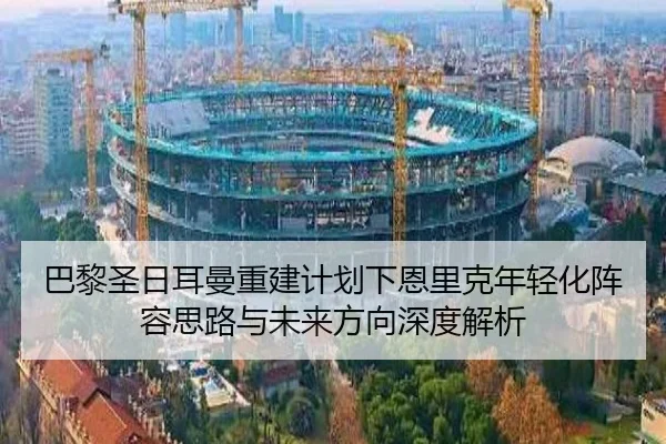 巴黎圣日耳曼重建计划下恩里克年轻化阵容思路与未来方向深度解析