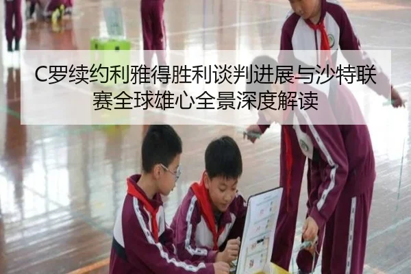 C罗续约利雅得胜利谈判进展与沙特联赛全球雄心全景深度解读