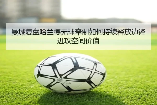 曼城复盘哈兰德无球牵制如何持续释放边锋进攻空间价值