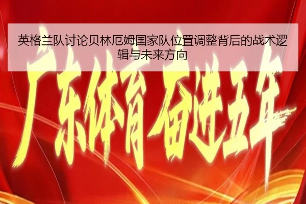 英格兰队讨论贝林厄姆国家队位置调整背后的战术逻辑与未来方向