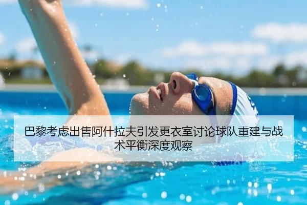 巴黎考虑出售阿什拉夫引发更衣室讨论球队重建与战术平衡深度观察