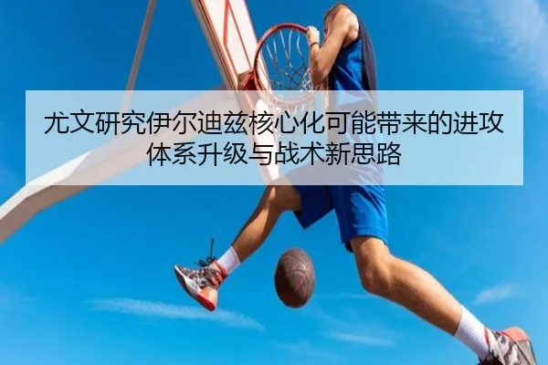 尤文研究伊尔迪兹核心化可能带来的进攻体系升级与战术新思路