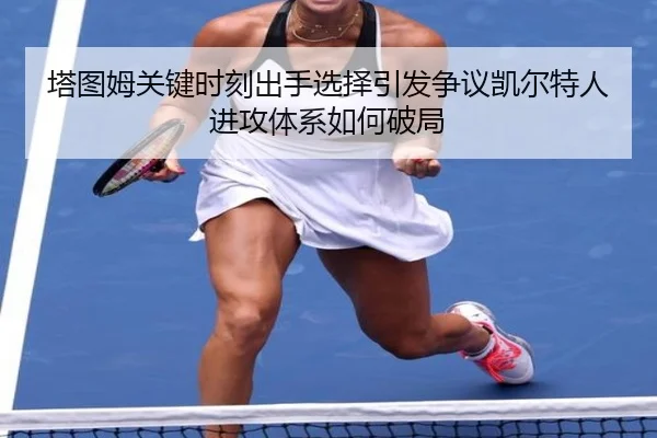塔图姆关键时刻出手选择引发争议凯尔特人进攻体系如何破局