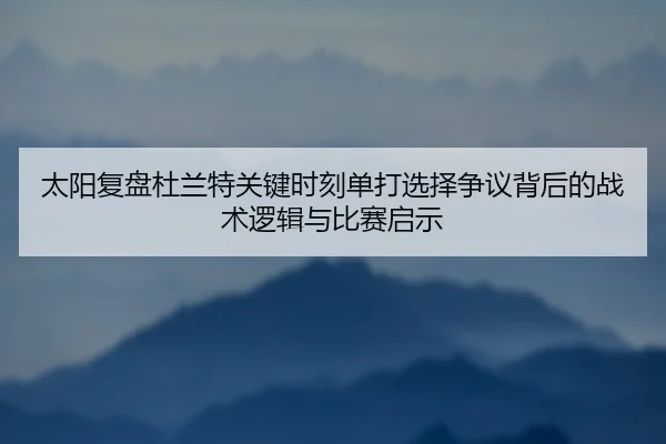 太阳复盘杜兰特关键时刻单打选择争议背后的战术逻辑与比赛启示