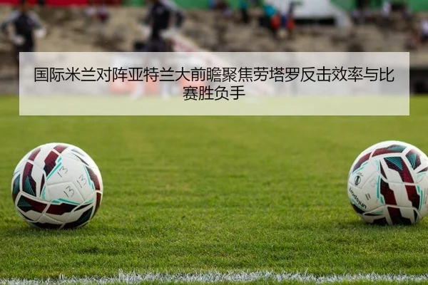 国际米兰对阵亚特兰大前瞻聚焦劳塔罗反击效率与比赛胜负手