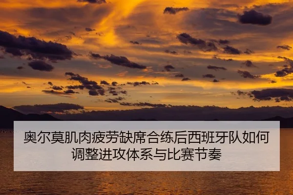 奥尔莫肌肉疲劳缺席合练后西班牙队如何调整进攻体系与比赛节奏